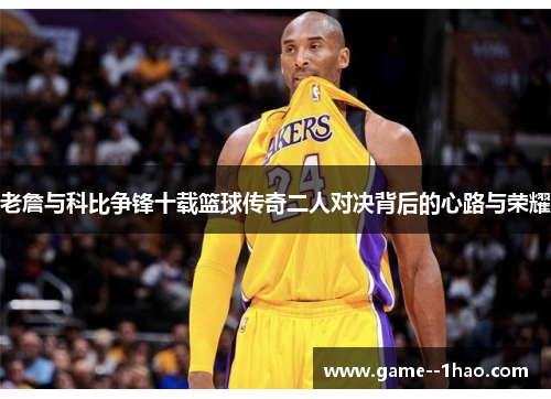 老詹与科比争锋十载篮球传奇二人对决背后的心路与荣耀 老詹与科比争锋十载篮球传奇二人对决背后的心路与荣耀