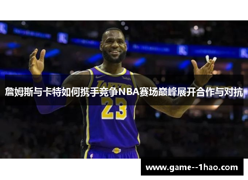 詹姆斯与卡特如何携手竞争NBA赛场巅峰展开合作与对抗