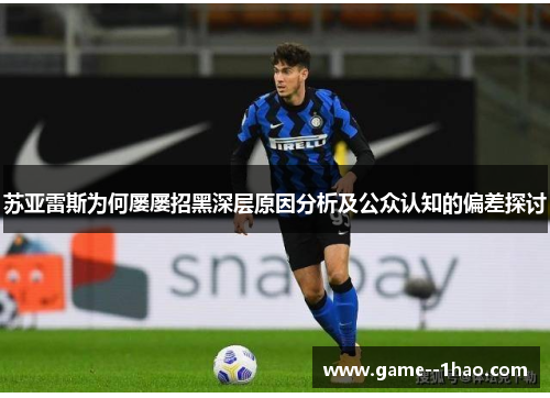 苏亚雷斯为何屡屡招黑深层原因分析及公众认知的偏差探讨 苏亚雷斯为何屡屡招黑深层原因分析及公众认知的偏差探讨