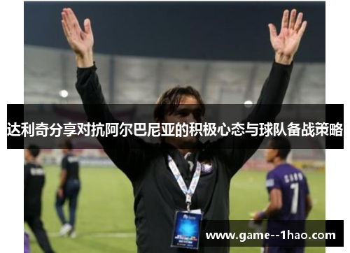 达利奇分享对抗阿尔巴尼亚的积极心态与球队备战策略 达利奇分享对抗阿尔巴尼亚的积极心态与球队备战策略