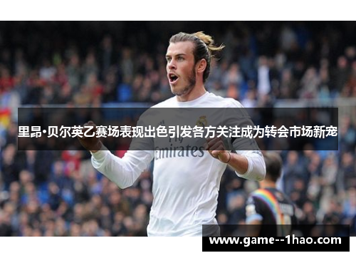 里昂·贝尔英乙赛场表现出色引发各方关注成为转会市场新宠