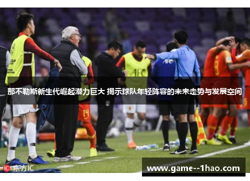 那不勒斯新生代崛起潜力巨大 揭示球队年轻阵容的未来走势与发展空间