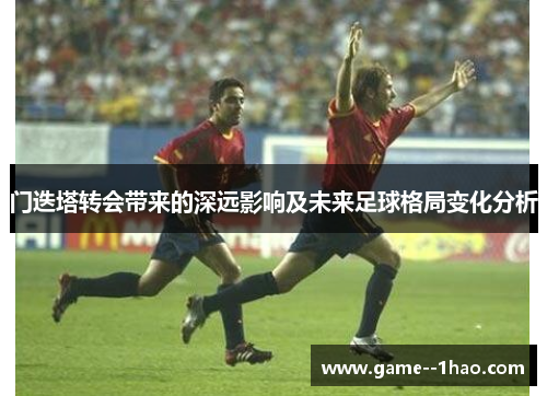 门迭塔转会带来的深远影响及未来足球格局变化分析