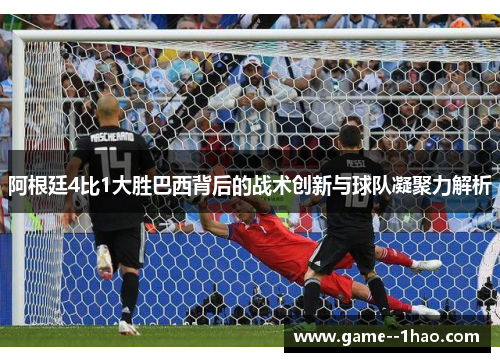 阿根廷4比1大胜巴西背后的战术创新与球队凝聚力解析 阿根廷4比1大胜巴西背后的战术创新与球队凝聚力解析