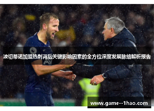波切蒂诺加盟热刺背后关键影响因素的全方位深度发展脉络解析报告