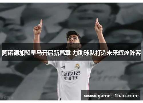 阿诺德加盟皇马开启新篇章 力助球队打造未来辉煌阵容