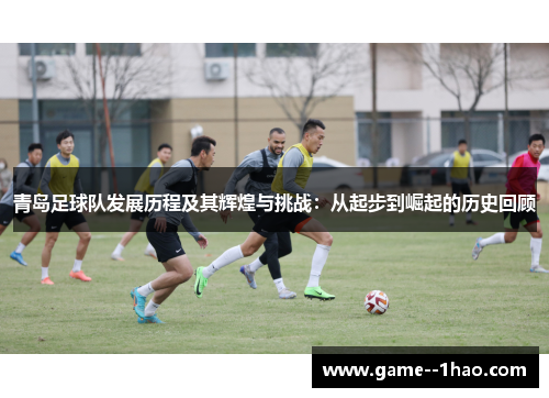 青岛足球队发展历程及其辉煌与挑战：从起步到崛起的历史回顾