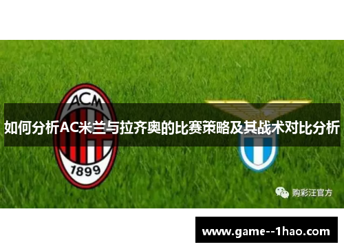 如何分析AC米兰与拉齐奥的比赛策略及其战术对比分析 如何分析AC米兰与拉齐奥的比赛策略及其战术对比分析