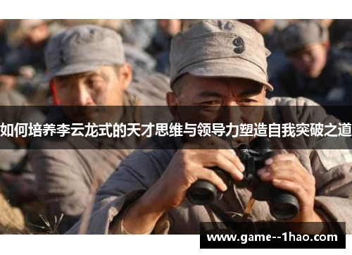 如何培养李云龙式的天才思维与领导力塑造自我突破之道 如何培养李云龙式的天才思维与领导力塑造自我突破之道