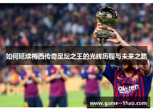 如何延续梅西传奇足坛之王的光辉历程与未来之路 如何延续梅西传奇足坛之王的光辉历程与未来之路