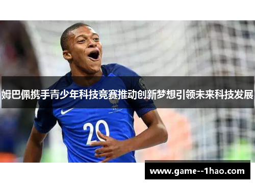 姆巴佩携手青少年科技竞赛推动创新梦想引领未来科技发展 姆巴佩携手青少年科技竞赛推动创新梦想引领未来科技发展
