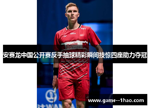 安赛龙中国公开赛反手抽球精彩瞬间技惊四座助力夺冠