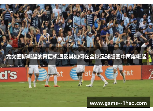 尤文图斯崛起的背后机遇及其如何在全球足球版图中再度崛起 尤文图斯崛起的背后机遇及其如何在全球足球版图中再度崛起
