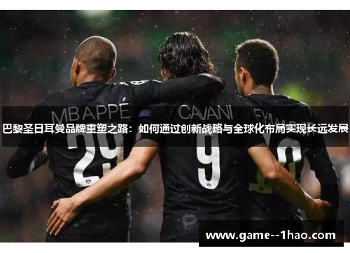 巴黎圣日耳曼品牌重塑之路:如何通过创新战略与全球化布局实现长远发展 巴黎圣日耳曼品牌重塑之路:如何通过创新战略与全球化布局实现长远发展