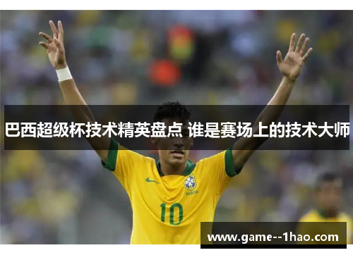 巴西超级杯技术精英盘点 谁是赛场上的技术大师 巴西超级杯技术精英盘点 谁是赛场上的技术大师