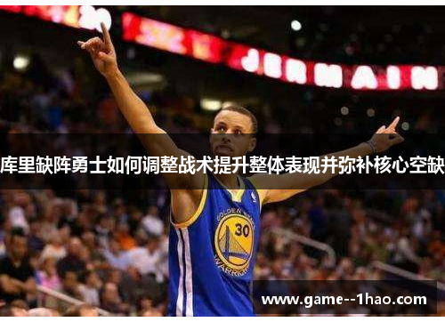 库里缺阵勇士如何调整战术提升整体表现并弥补核心空缺