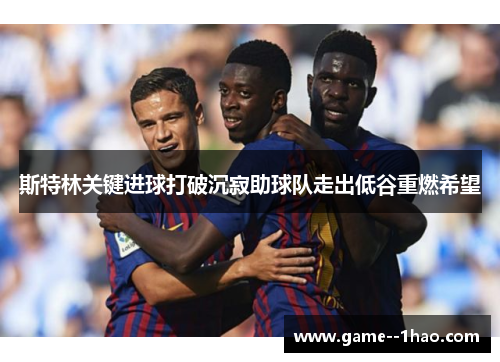 斯特林关键进球打破沉寂助球队走出低谷重燃希望 斯特林关键进球打破沉寂助球队走出低谷重燃希望