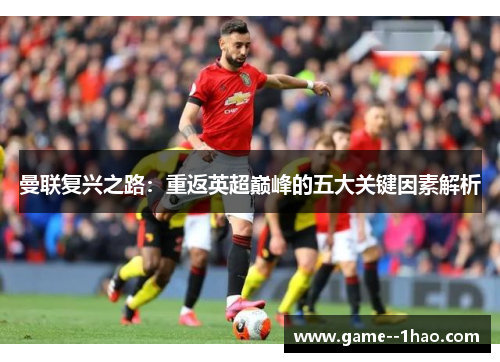 曼联复兴之路:重返英超巅峰的五大关键因素解析 曼联复兴之路:重返英超巅峰的五大关键因素解析
