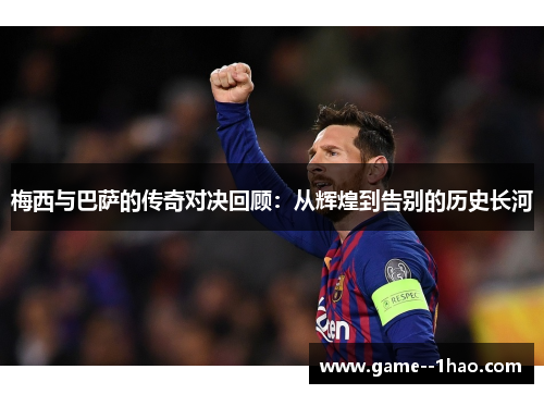 梅西与巴萨的传奇对决回顾：从辉煌到告别的历史长河