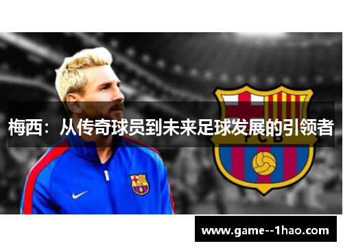 梅西：从传奇球员到未来足球发展的引领者