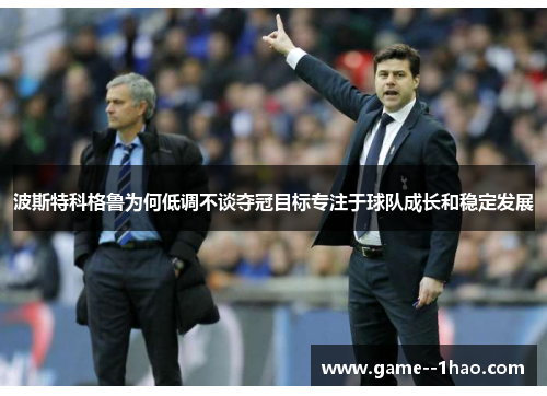 波斯特科格鲁为何低调不谈夺冠目标专注于球队成长和稳定发展