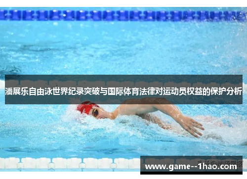 潘展乐自由泳世界纪录突破与国际体育法律对运动员权益的保护分析 潘展乐自由泳世界纪录突破与国际体育法律对运动员权益的保护分析