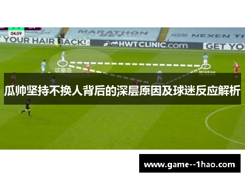 瓜帅坚持不换人背后的深层原因及球迷反应解析 瓜帅坚持不换人背后的深层原因及球迷反应解析