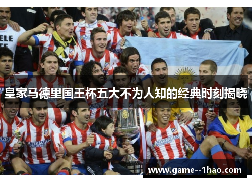 皇家马德里国王杯五大不为人知的经典时刻揭晓
