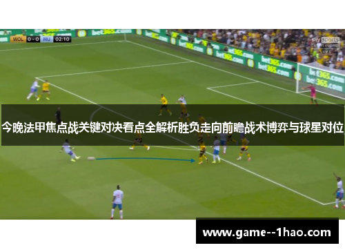 今晚法甲焦点战关键对决看点全解析胜负走向前瞻战术博弈与球星对位