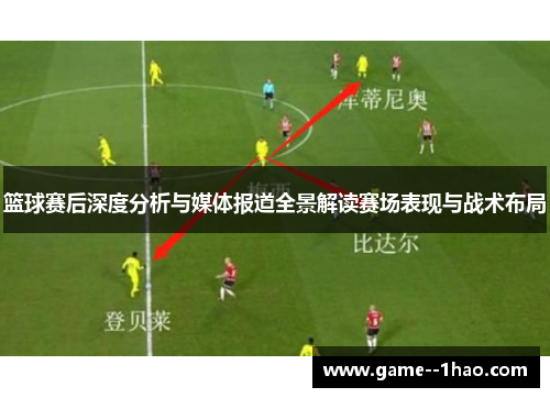 篮球赛后深度分析与媒体报道全景解读赛场表现与战术布局