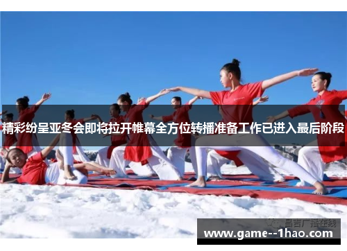 精彩纷呈亚冬会即将拉开帷幕全方位转播准备工作已进入最后阶段