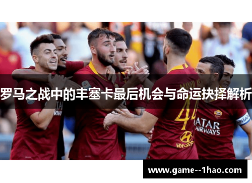 罗马之战中的丰塞卡最后机会与命运抉择解析 罗马之战中的丰塞卡最后机会与命运抉择解析