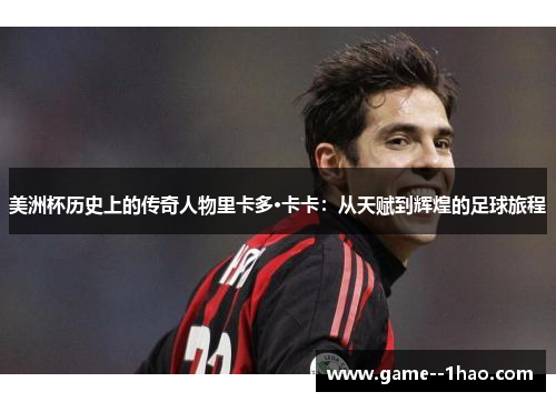 美洲杯历史上的传奇人物里卡多·卡卡：从天赋到辉煌的足球旅程