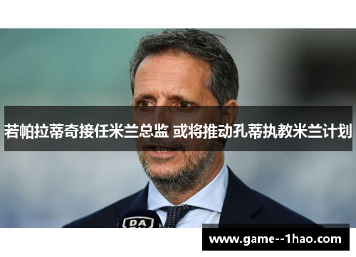 若帕拉蒂奇接任米兰总监 或将推动孔蒂执教米兰计划