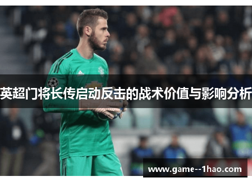英超门将长传启动反击的战术价值与影响分析 英超门将长传启动反击的战术价值与影响分析