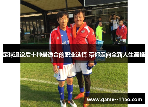 足球退役后十种最适合的职业选择 带你走向全新人生高峰