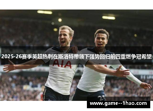 2025-26赛季英超热刺在斯洛特带领下强势回归前四重燃争冠希望