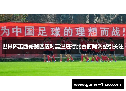 世界杯墨西哥赛区应对高温进行比赛时间调整引关注 世界杯墨西哥赛区应对高温进行比赛时间调整引关注