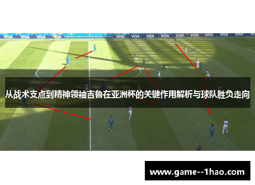 从战术支点到精神领袖吉鲁在亚洲杯的关键作用解析与球队胜负走向 从战术支点到精神领袖吉鲁在亚洲杯的关键作用解析与球队胜负走向