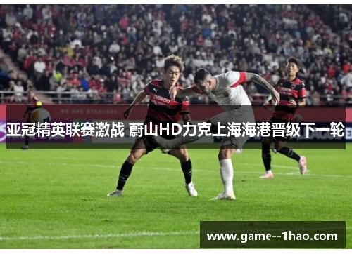 亚冠精英联赛激战 蔚山HD力克上海海港晋级下一轮 亚冠精英联赛激战 蔚山HD力克上海海港晋级下一轮