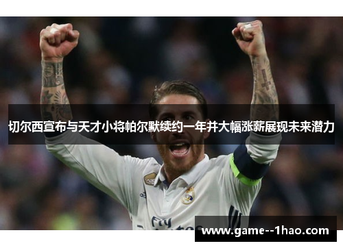 切尔西宣布与天才小将帕尔默续约一年并大幅涨薪展现未来潜力