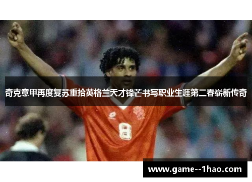 奇克意甲再度复苏重拾英格兰天才锋芒书写职业生涯第二春崭新传奇 奇克意甲再度复苏重拾英格兰天才锋芒书写职业生涯第二春崭新传奇