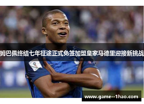 姆巴佩终结七年征途正式免签加盟皇家马德里迎接新挑战 姆巴佩终结七年征途正式免签加盟皇家马德里迎接新挑战