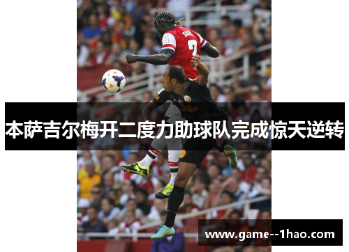 本萨吉尔梅开二度力助球队完成惊天逆转