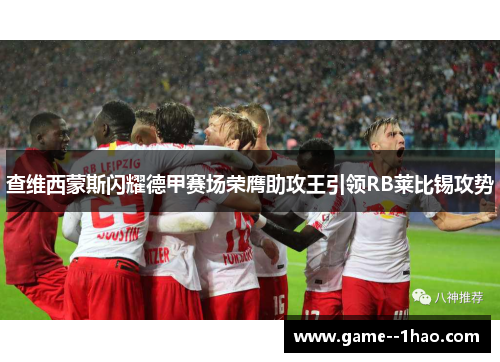 查维西蒙斯闪耀德甲赛场荣膺助攻王引领RB莱比锡攻势