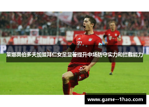 莱娜奥伯多夫加盟拜仁女足显著提升中场防守实力和拦截能力