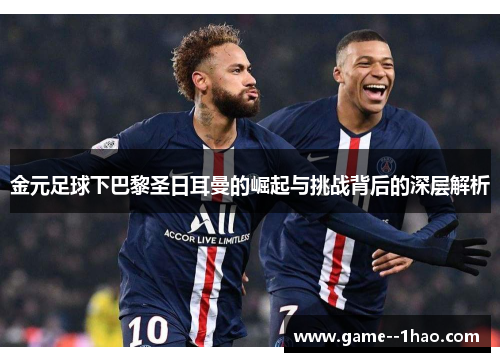 金元足球下巴黎圣日耳曼的崛起与挑战背后的深层解析