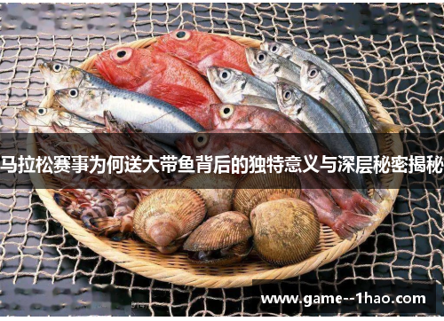 马拉松赛事为何送大带鱼背后的独特意义与深层秘密揭秘
