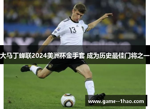 大马丁蝉联2024美洲杯金手套 成为历史最佳门将之一