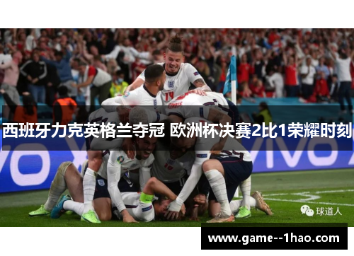 西班牙力克英格兰夺冠 欧洲杯决赛2比1荣耀时刻 西班牙力克英格兰夺冠 欧洲杯决赛2比1荣耀时刻
